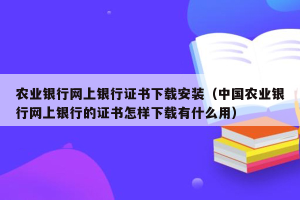 农业银行网上银行证书下载安装（中国农业银行网上银行的证书怎样下载有什么用）