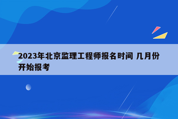 2023年北京监理工程师报名时间 几月份开始报考