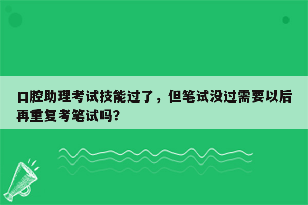 口腔助理考试技能过了，但笔试没过需要以后再重复考笔试吗？