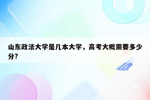 山东政法大学是几本大学，高考大概需要多少分?