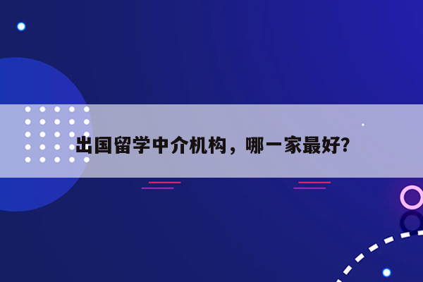 出国留学中介机构，哪一家最好？