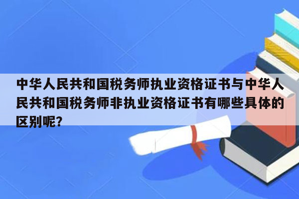 中华人民共和国税务师执业资格证书与中华人民共和国税务师非执业资格证书有哪些具体的区别呢？