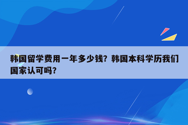 韩国留学费用一年多少钱？韩国本科学历我们国家认可吗？