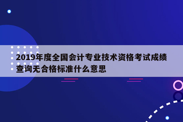 2019年度全国会计专业技术资格考试成绩查询无合格标准什么意思