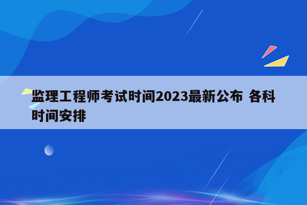 监理工程师考试时间2023最新公布 各科时间安排