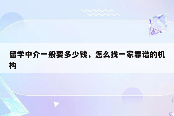 留学中介一般要多少钱，怎么找一家靠谱的机构