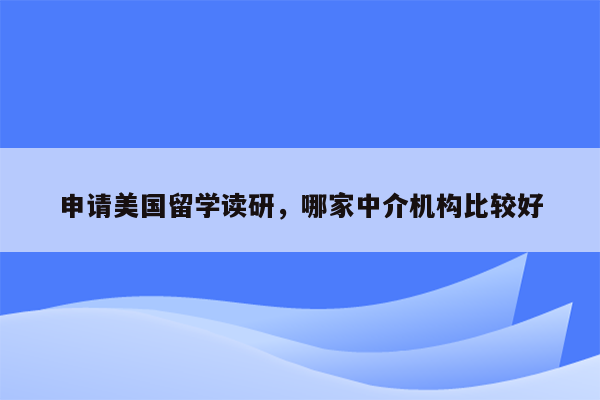 申请美国留学读研，哪家中介机构比较好