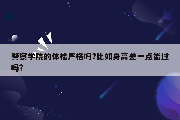 警察学院的体检严格吗?比如身高差一点能过吗?