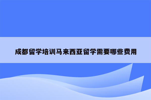 成都留学培训马来西亚留学需要哪些费用