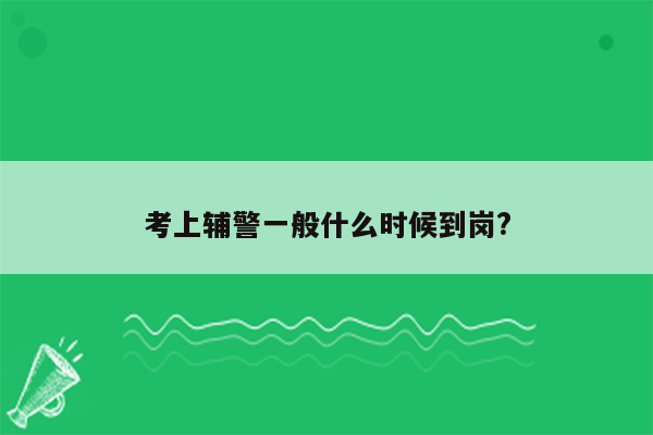 考上辅警一般什么时候到岗?