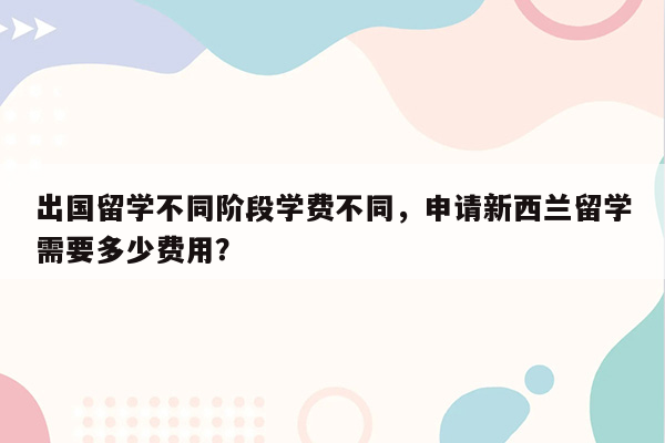 出国留学不同阶段学费不同，申请新西兰留学需要多少费用？