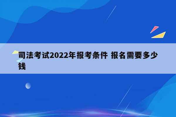 司法考试2022年报考条件 报名需要多少钱