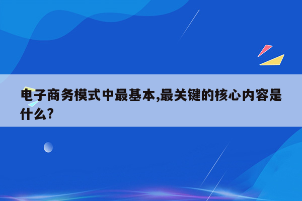 电子商务模式中最基本,最关键的核心内容是什么?