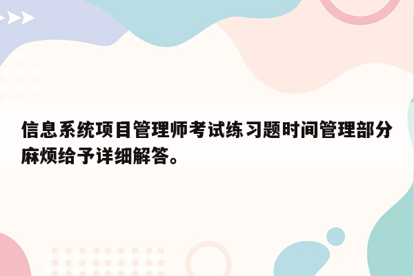 信息系统项目管理师考试练习题时间管理部分麻烦给予详细解答。