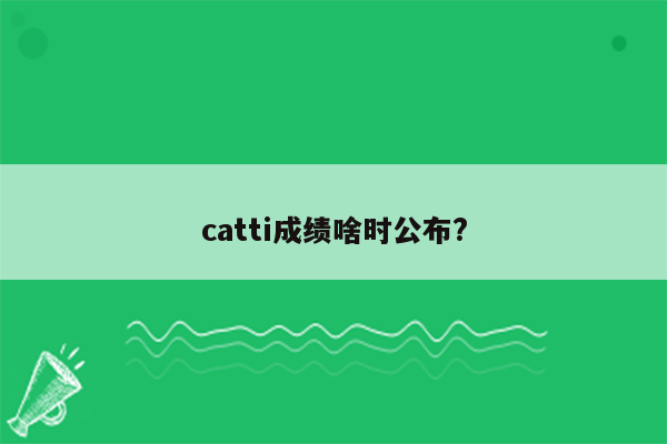 catti成绩啥时公布?