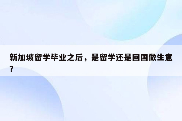 新加坡留学毕业之后，是留学还是回国做生意？