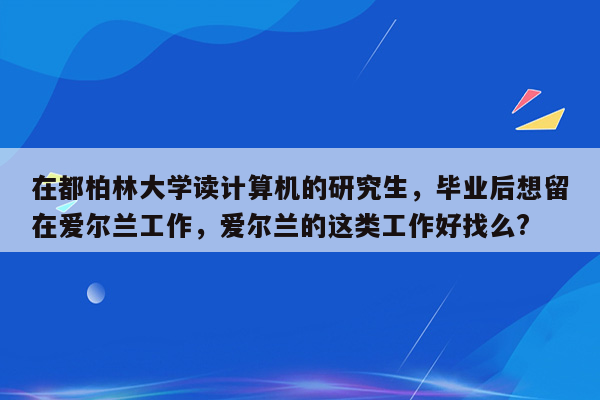 在都柏林大学读计算机的研究生，毕业后想留在爱尔兰工作，爱尔兰的这类工作好找么?