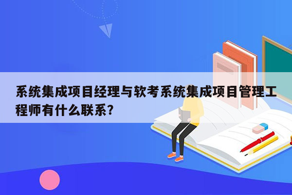 系统集成项目经理与软考系统集成项目管理工程师有什么联系？