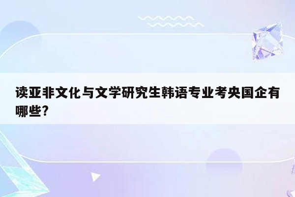 读亚非文化与文学研究生韩语专业考央国企有哪些?