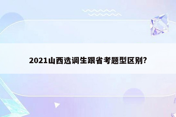 2021山西选调生跟省考题型区别?