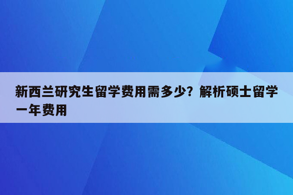 新西兰研究生留学费用需多少？解析硕士留学一年费用