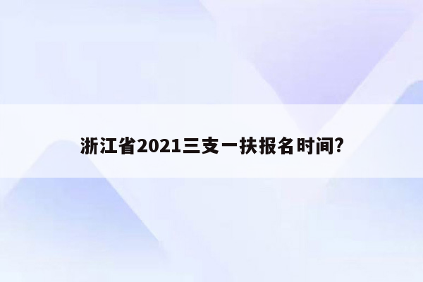 浙江省2021三支一扶报名时间?