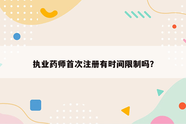 执业药师首次注册有时间限制吗？