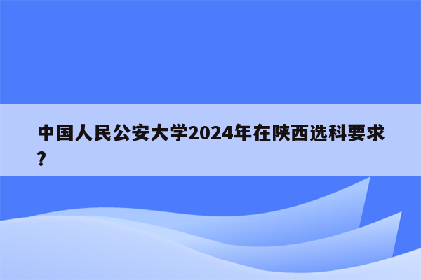 中国人民公安大学2024年在陕西选科要求?