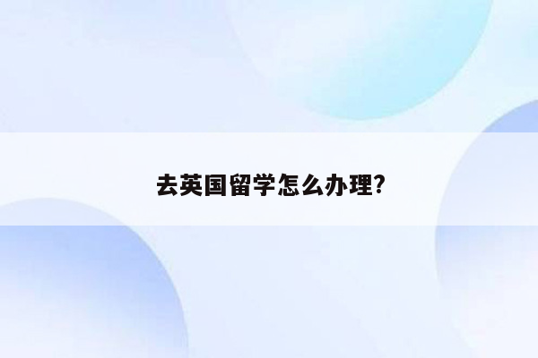 去英国留学怎么办理?