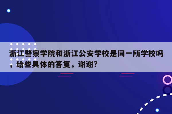 浙江警察学院和浙江公安学校是同一所学校吗，给些具体的答复，谢谢?