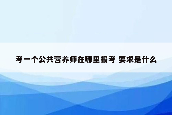 考一个公共营养师在哪里报考 要求是什么