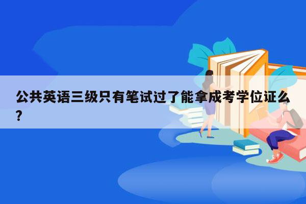 公共英语三级只有笔试过了能拿成考学位证么?