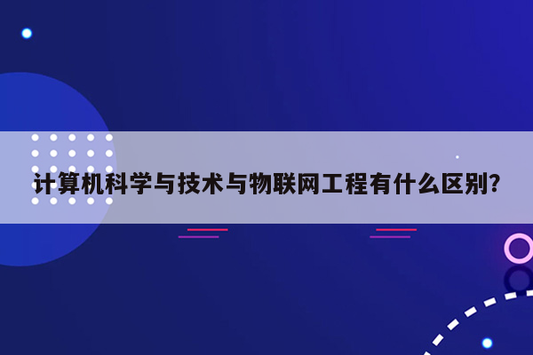 计算机科学与技术与物联网工程有什么区别？