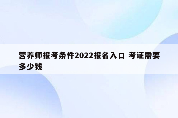 营养师报考条件2022报名入口 考证需要多少钱