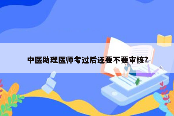 中医助理医师考过后还要不要审核?