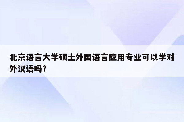 北京语言大学硕士外国语言应用专业可以学对外汉语吗?