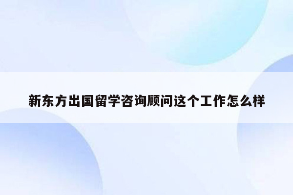 新东方出国留学咨询顾问这个工作怎么样