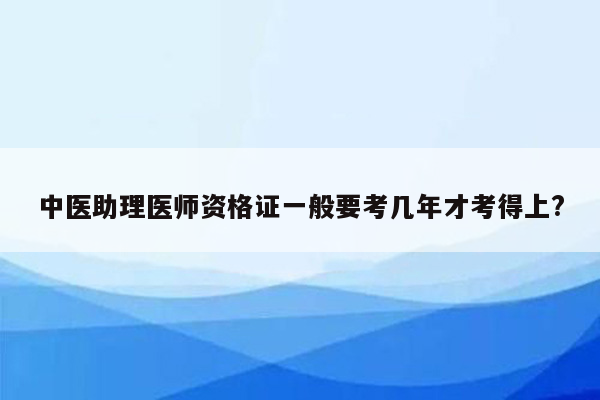 中医助理医师资格证一般要考几年才考得上?