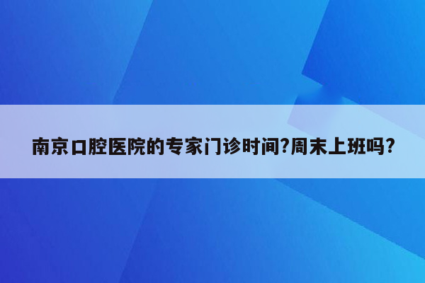 南京口腔医院的专家门诊时间?周末上班吗?