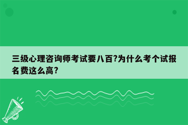 三级心理咨询师考试要八百?为什么考个试报名费这么高?