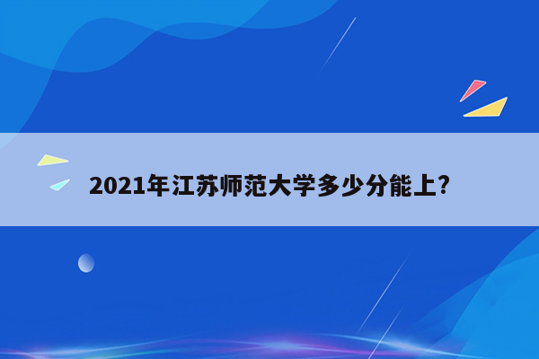 2021年江苏师范大学多少分能上?