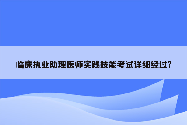 临床执业助理医师实践技能考试详细经过?