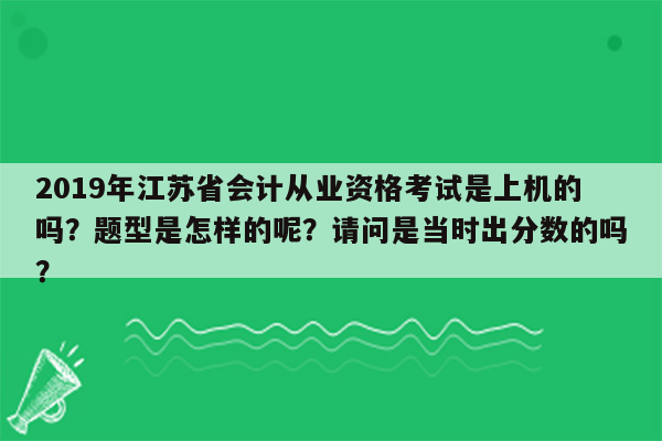 2019年江苏省会计从业资格考试是上机的吗？题型是怎样的呢？请问是当时出分数的吗？