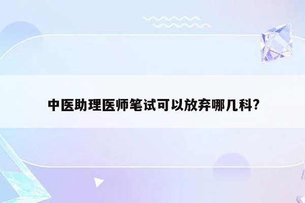 中医助理医师笔试可以放弃哪几科?