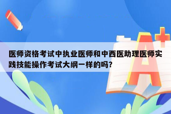 医师资格考试中执业医师和中西医助理医师实践技能操作考试大纲一样的吗？