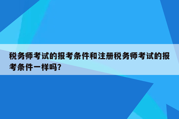 税务师考试的报考条件和注册税务师考试的报考条件一样吗？