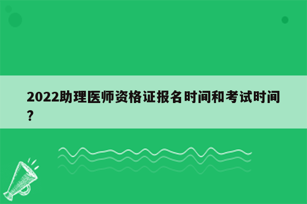 2022助理医师资格证报名时间和考试时间?