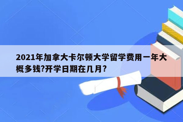 2021年加拿大卡尔顿大学留学费用一年大概多钱?开学日期在几月?