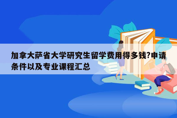 加拿大萨省大学研究生留学费用得多钱?申请条件以及专业课程汇总