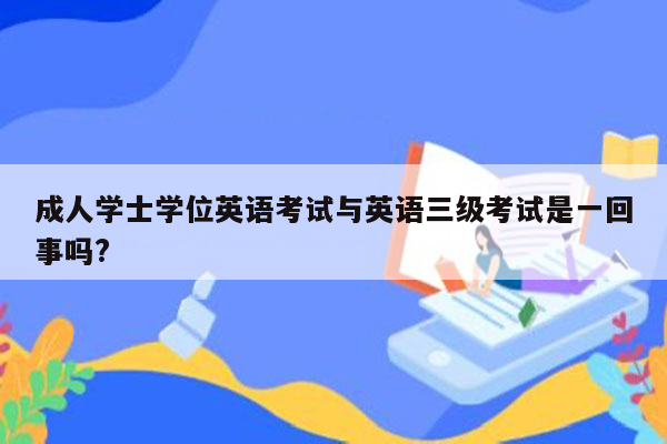 成人学士学位英语考试与英语三级考试是一回事吗?